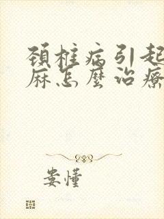 颈椎病引起的手麻怎么治疗好的快