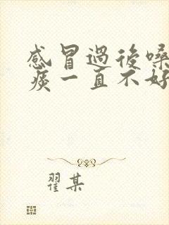 感冒过后嗓子有痰一直不好怎么办