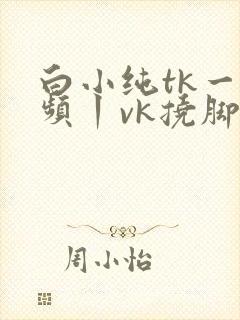 白小纯tk一视频丨vk挠脚心