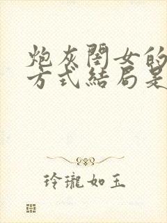 炮灰闺女的生存方式结局是什么