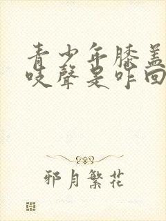 青少年膝盖响咯吱声是咋回事怎么治疗封面