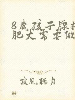 8岁孩子腺样体肥大需要做手术吗