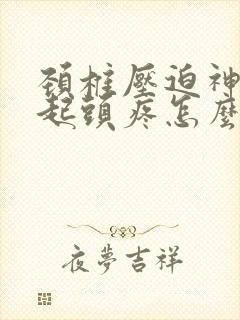 颈椎压迫神经引起头疼怎么治疗最好的方法