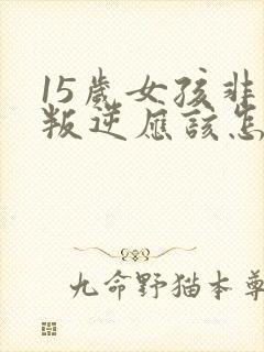 15岁女孩非常叛逆应该怎么办