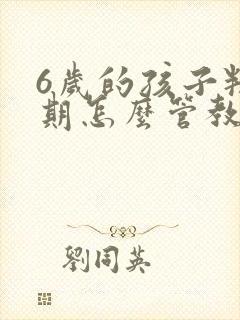 6岁的孩子叛逆期怎么管教最合适