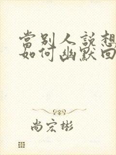 当别人说想你时如何幽默回复