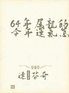 64年属龙的人今年运气怎样