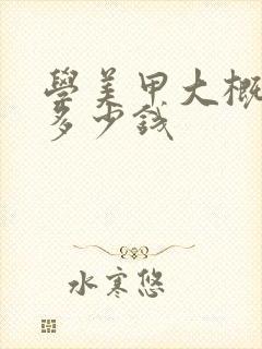 学美甲大概得花多少钱