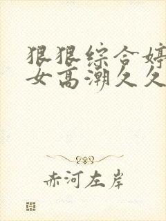 狠狠综合婷婷美女高潮久久久777