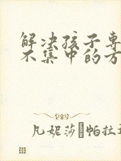 解决孩子专注力不集中的方法