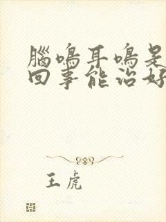 脑鸣耳鸣是怎么回事能治好吗