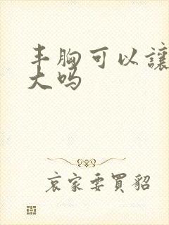 丰胸可以让胸变大吗