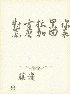 对方拉黑你微信怎么加回来