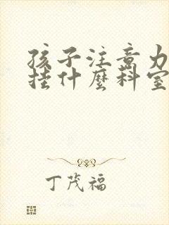 孩子注意力缺失挂什么科室封面