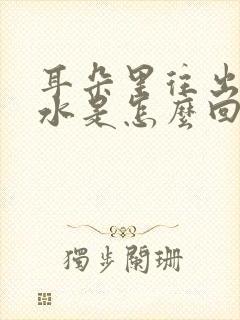 耳朵里往出流黄水是怎么回事