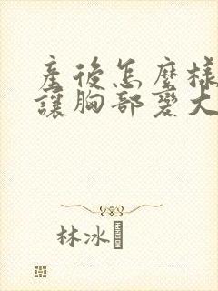 产后怎么样才能让胸部变大