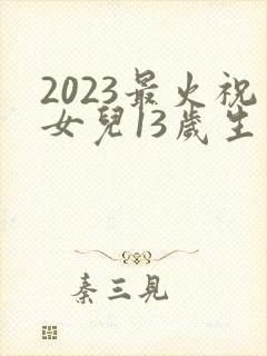 2023最火祝女儿13岁生日短句