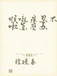 喉咙痒忍不住咳嗽怎么办