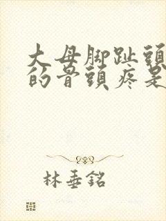 大母脚趾头旁边的骨头疼是咋回事