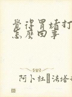 觉得胃堵打嗝是怎么回事