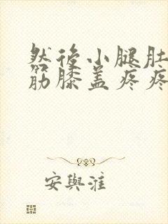 然后小腿肚子抽筋膝盖疼疼怎么回事