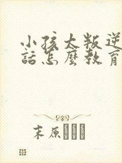 小孩太叛逆不听话怎么教育