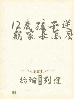 12岁孩子逆反期家长怎么做