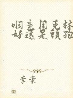 咽炎用克林霉素好还是头孢好