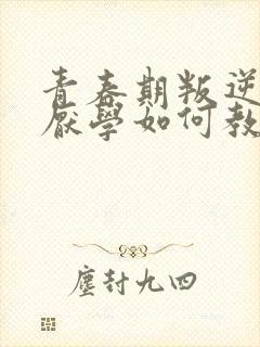 青春期叛逆早恋厌学如何教育