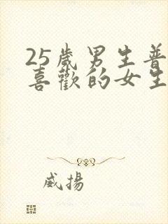 25岁男生普遍喜欢的女生