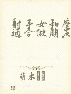 射手女和摩羯女适合做朋友吗