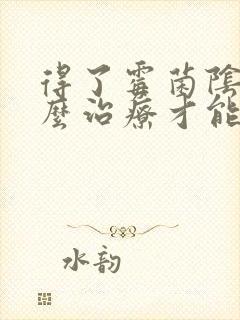 得了霉菌阴炎怎么治疗才能彻底不复发