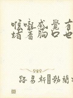 喉咙感觉有东西堵着胸口也闷