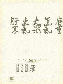 肝火大怎么调理寒气湿气重