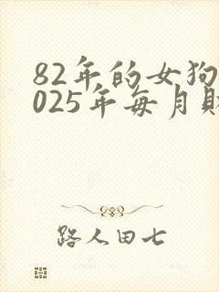 82年的女狗2025年每月财运怎么样
