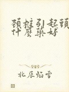 颈椎引起头疼吃什么药好