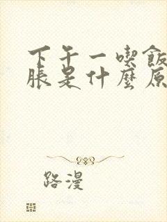 下午一吃饭肚子胀是什么原因