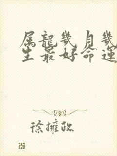 属龙几月几日出生最好命运