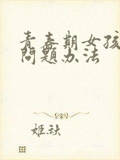 青春期女孩叛逆问题办法