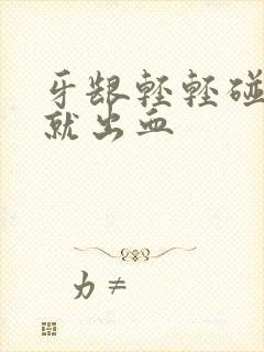 牙龈轻轻碰一下就出血