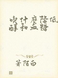 吃什么降低胆固醇和血糖