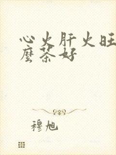 心火肝火旺喝什么茶好