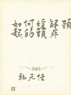 如何缓解颈椎引起的头疼