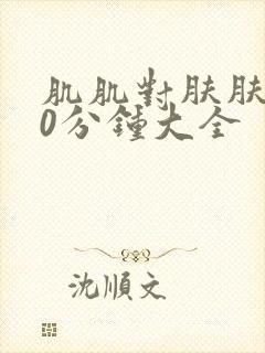 肌肌对肤肤肤30分钟大全