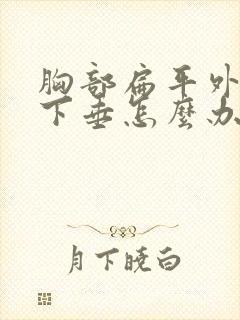 胸部扁平外扩又下垂怎么办