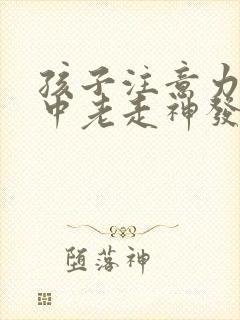 孩子注意力不集中老走神发呆