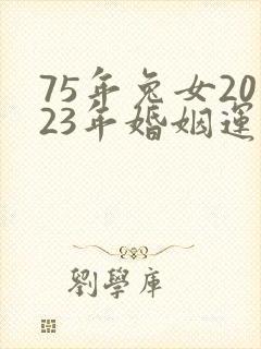 75年兔女2023年婚姻运势