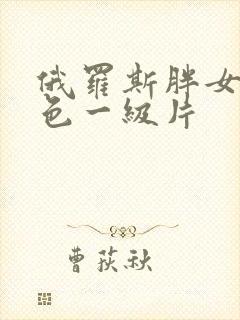 俄罗斯胖女人黄色一级片