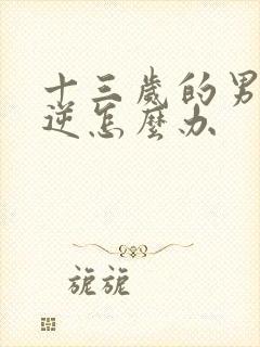 十三岁的男孩叛逆怎么办