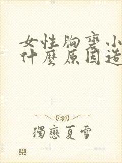 女性胸变小了是什么原因造成的